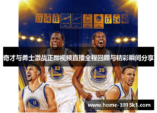 奇才与勇士激战正酣视频直播全程回顾与精彩瞬间分享